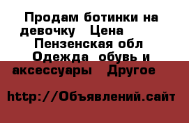 Продам ботинки на девочку › Цена ­ 250 - Пензенская обл. Одежда, обувь и аксессуары » Другое   